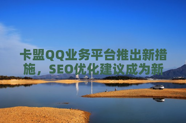 卡盟QQ业务平台推出新措施，SEO优化建议成为新人必备技能。