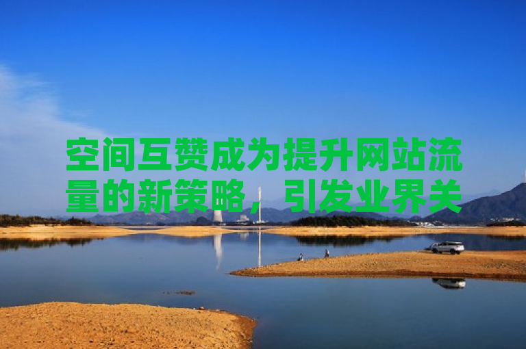 空间互赞成为提升网站流量的新策略，引发业界关注。