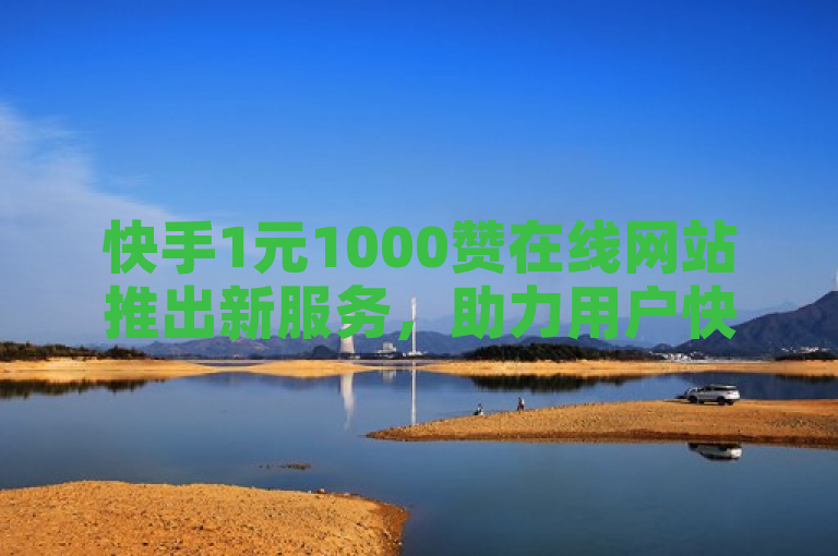 快手1元1000赞在线网站推出新服务，助力用户快速提升亲密度。