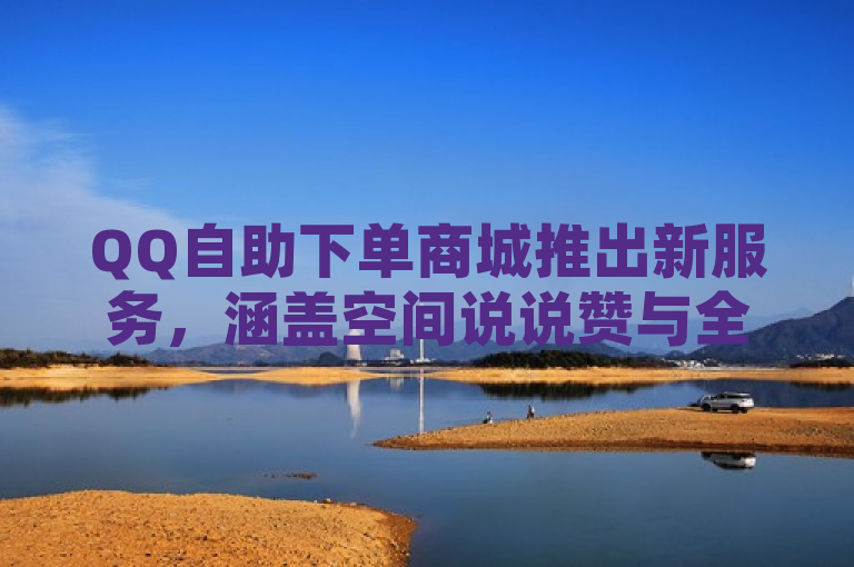 QQ自助下单商城推出新服务，涵盖空间说说赞与全民K歌24小时自助下单。