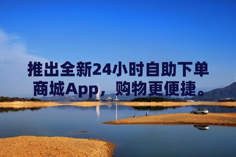 推出全新24小时自助下单商城App，购物更便捷。