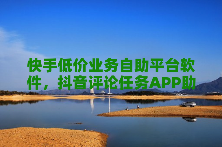 快手低价业务自助平台软件，抖音评论任务APP助推广引流。