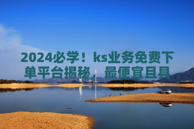 2024必学！ks业务免费下单平台揭秘，最便宜且具性价比的KS业务推荐。