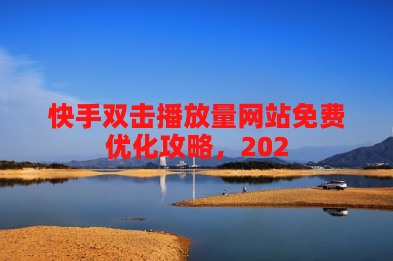 快手双击播放量网站免费优化攻略，2025必学独家揭秘！