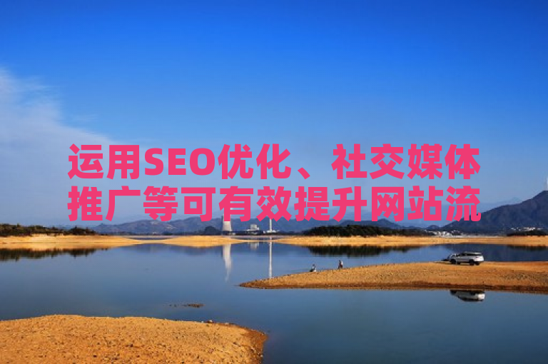 运用SEO优化、社交媒体推广等可有效提升网站流量。