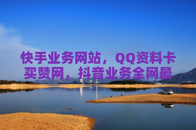 快手业务网站，QQ资料卡买赞网，抖音业务全网最低价24。