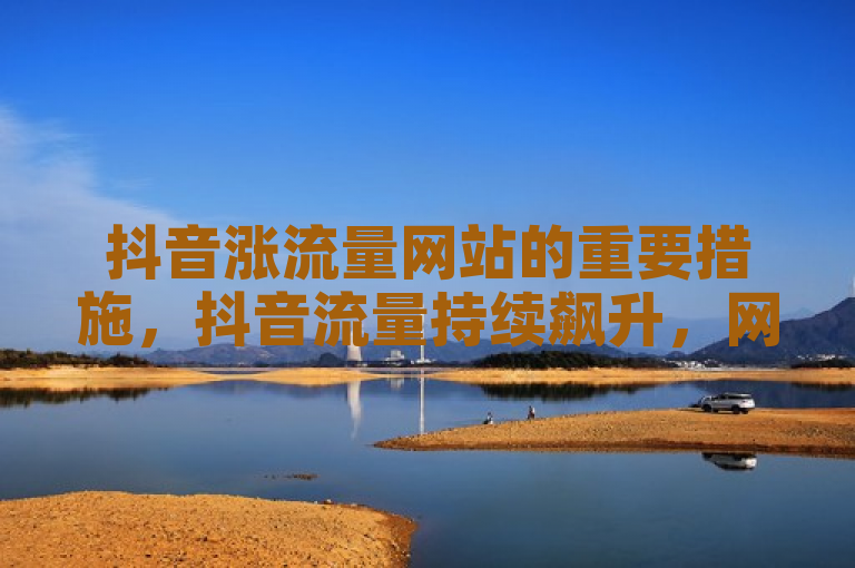 抖音涨流量网站的重要措施，抖音流量持续飙升，网站推广效果显著！新人必备！