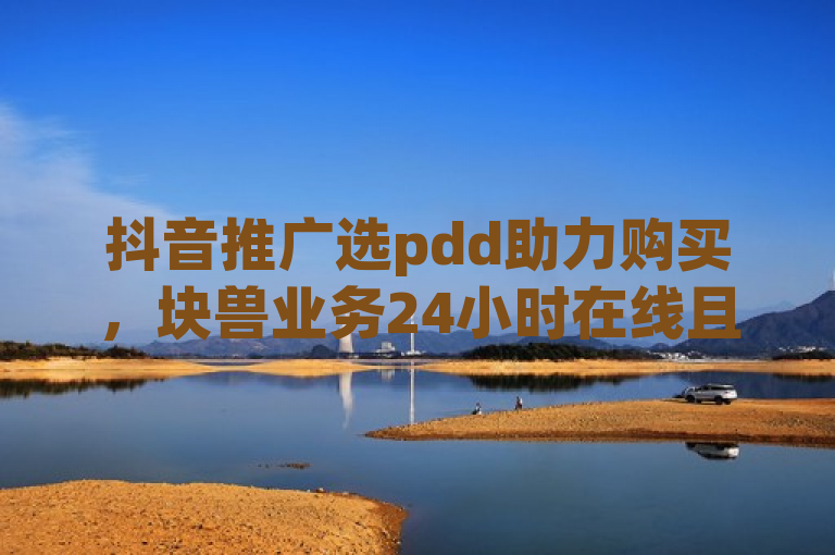 抖音推广选pdd助力购买，块兽业务24小时在线且下单便宜。