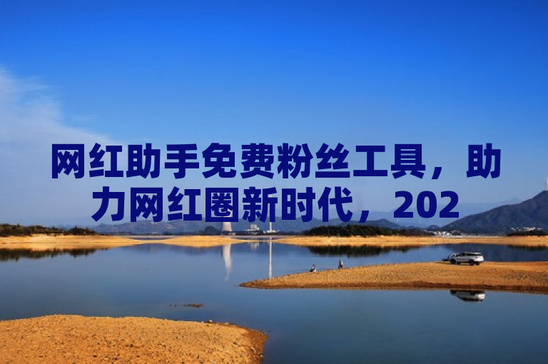 网红助手免费粉丝工具，助力网红圈新时代，2025必学！