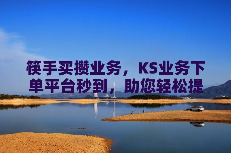 筷手买攒业务，KS业务下单平台秒到，助您轻松提升热度。