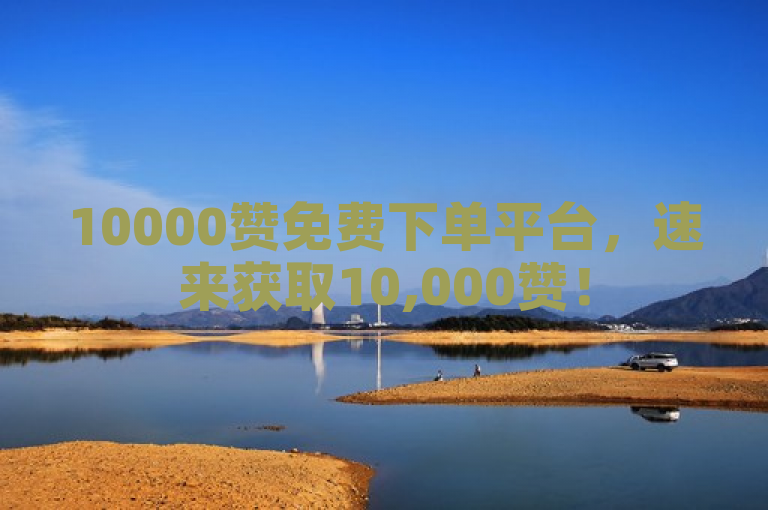 10000赞免费下单平台，速来获取10,000赞！