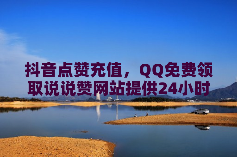 抖音点赞充值，QQ免费领取说说赞网站提供24小时自助下单服务。