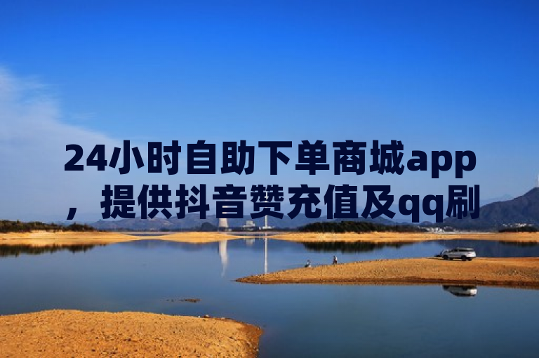 24小时自助下单商城app，提供抖音赞充值及qq刷服务。