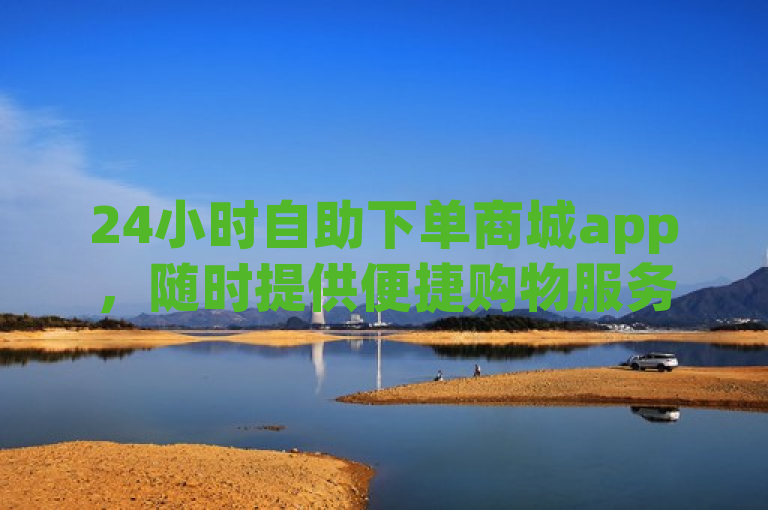 24小时自助下单商城app，随时提供便捷购物服务。