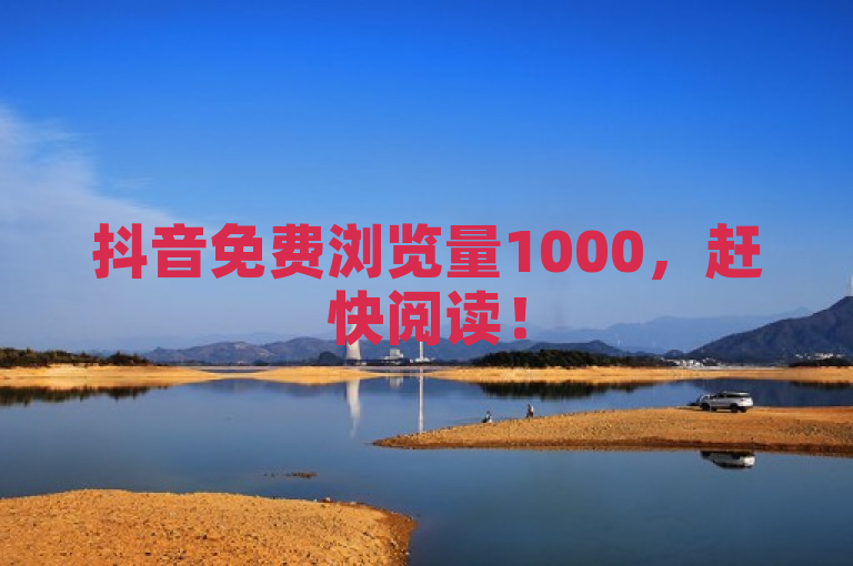 抖音免费浏览量1000，赶快阅读！