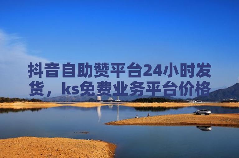 抖音自助赞平台24小时发货，ks免费业务平台价格实惠。