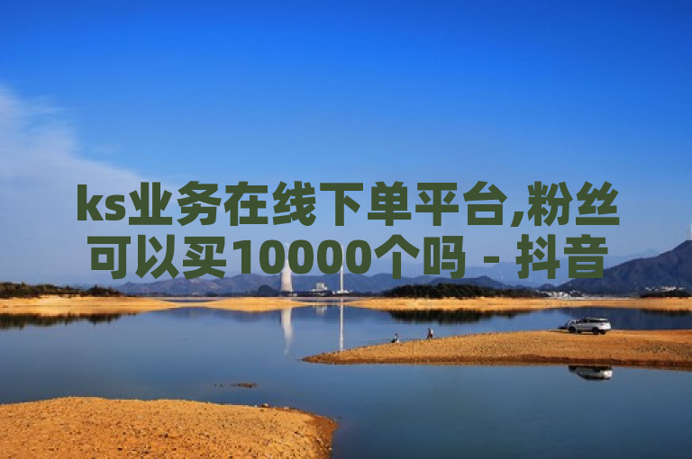 ks业务在线下单平台,粉丝可以买10000个吗 - 抖音评论业务24小时 - 抖音点赞充值10个