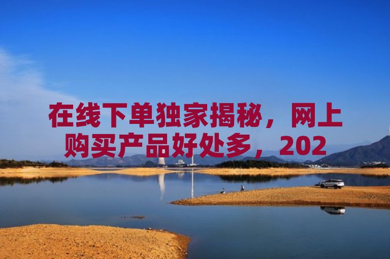 在线下单独家揭秘，网上购买产品好处多，2025必学！