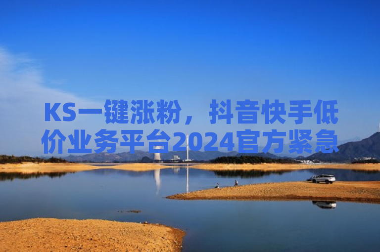 KS一键涨粉，抖音快手低价业务平台2024官方紧急辟谣！