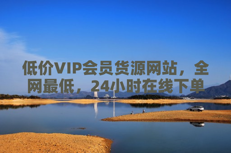 低价VIP会员货源网站，全网最低，24小时在线下单抖音。