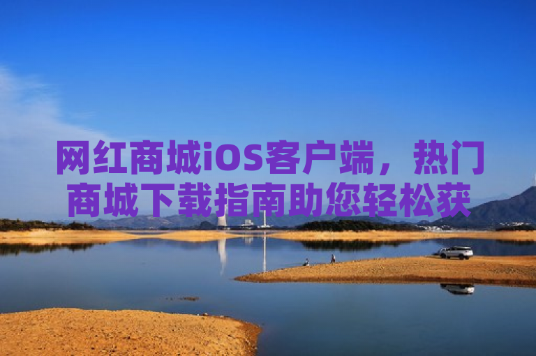 网红商城iOS客户端，热门商城下载指南助您轻松获取。