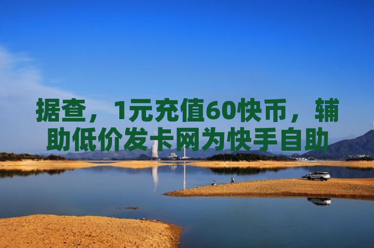 据查，1元充值60快币，辅助低价发卡网为快手自助业务平台