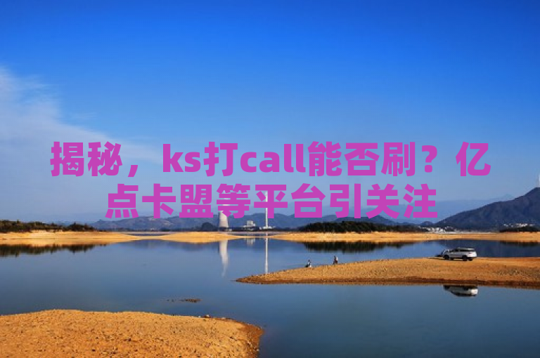 揭秘，ks打call能否刷？亿点卡盟等平台引关注