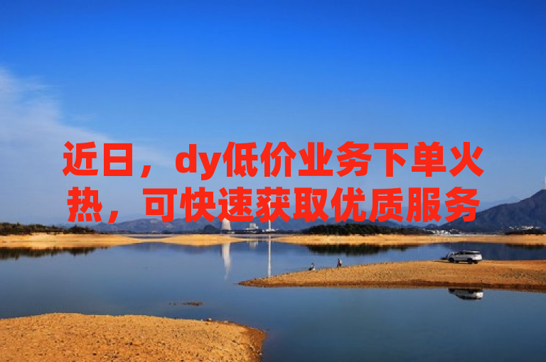 近日，dy低价业务下单火热，可快速获取优质服务。