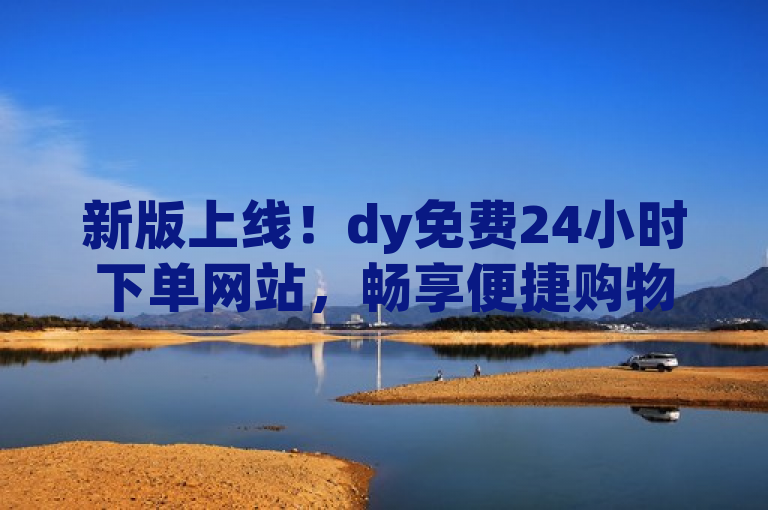 新版上线！dy免费24小时下单网站，畅享便捷购物。