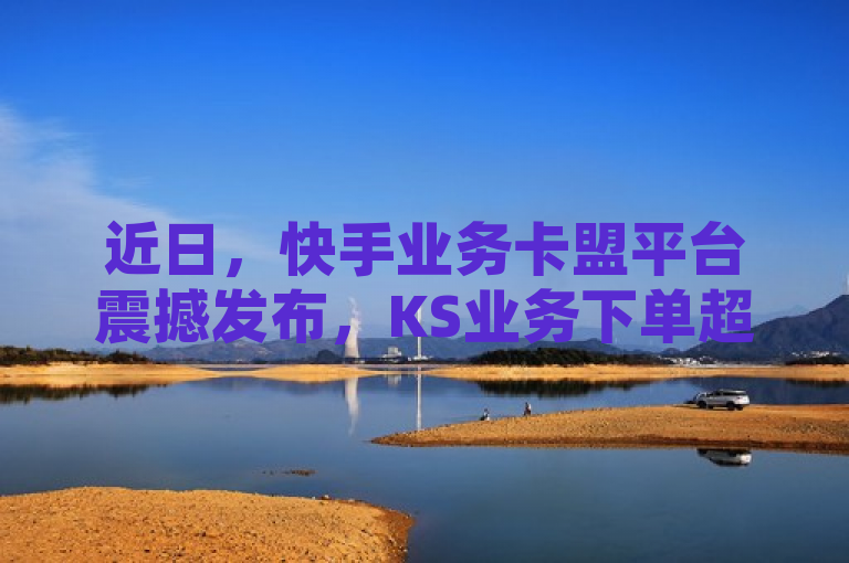 近日，快手业务卡盟平台震撼发布，KS业务下单超低价！