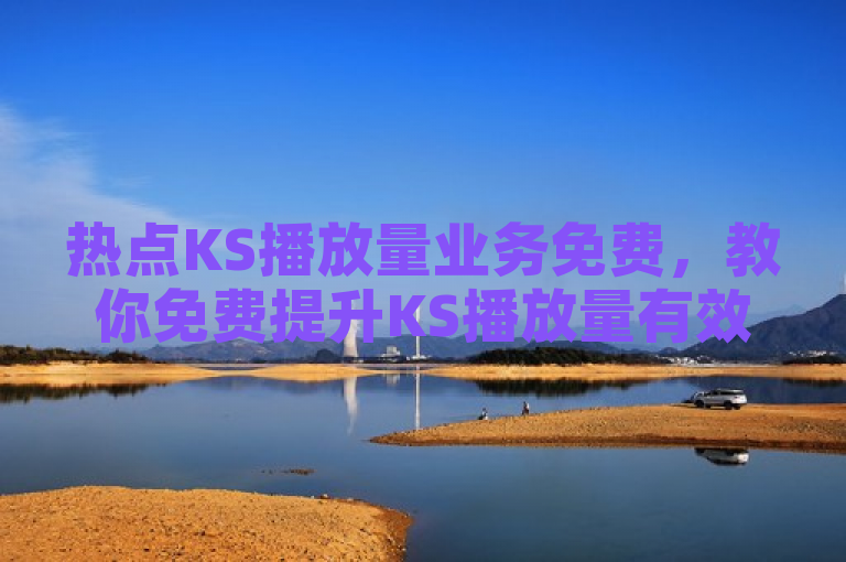 热点KS播放量业务免费，教你免费提升KS播放量有效方法！