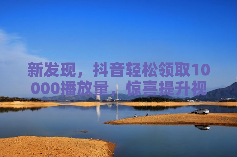 新发现，抖音轻松领取10000播放量，惊喜提升视频热度！