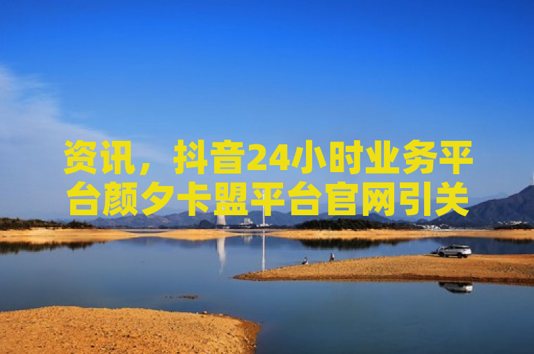 资讯，抖音24小时业务平台颜夕卡盟平台官网引关注