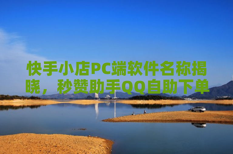 快手小店PC端软件名称揭晓，秒赞助手QQ自助下单商城上线。