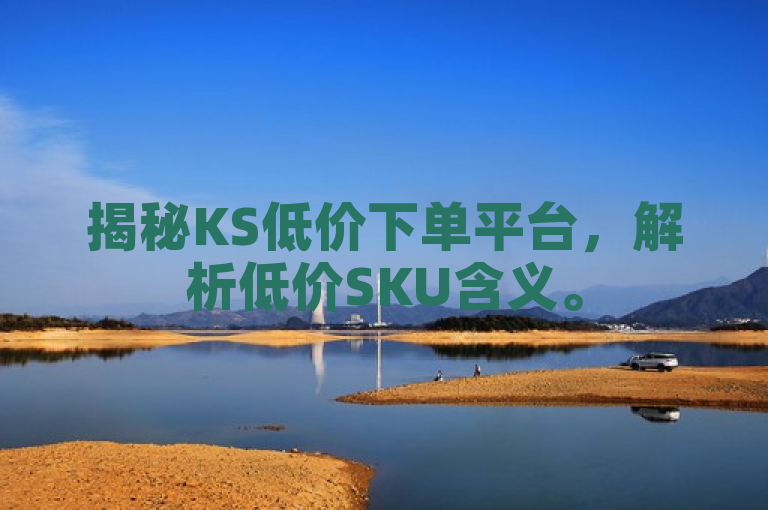 揭秘KS低价下单平台，解析低价SKU含义。