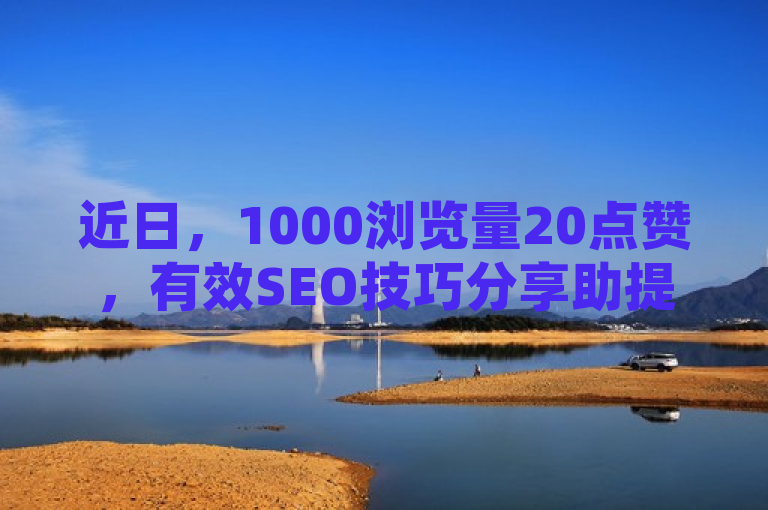 近日，1000浏览量20点赞，有效SEO技巧分享助提升。