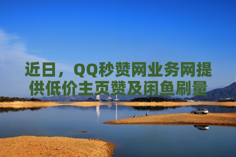 近日，QQ秒赞网业务网提供低价主页赞及闲鱼刷量服务。