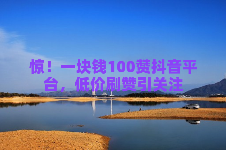 惊！一块钱100赞抖音平台，低价刷赞引关注