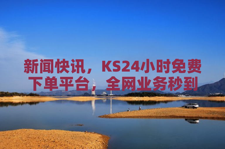 新闻快讯，KS24小时免费下单平台，全网业务秒到，快手抖音双击服务引关注。