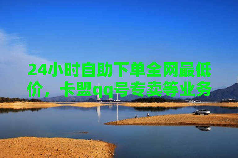 24小时自助下单全网最低价，卡盟qq号专卖等业务引关注