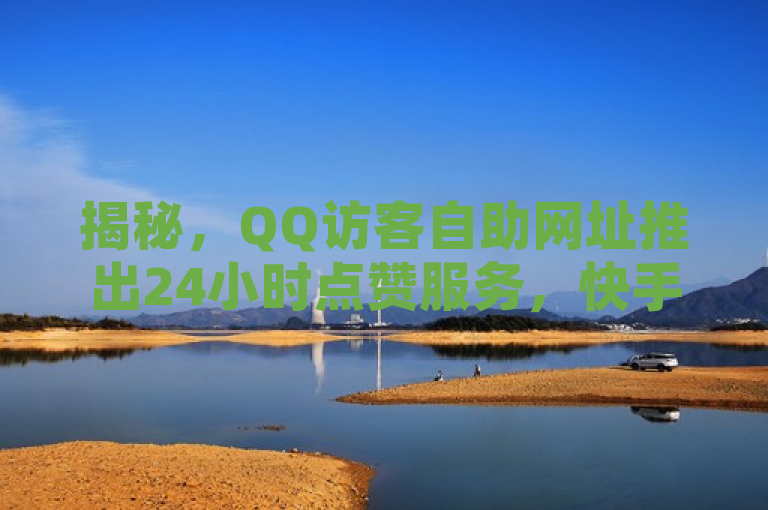 揭秘，QQ访客自助网址推出24小时点赞服务，快手抖音业务全面覆盖！