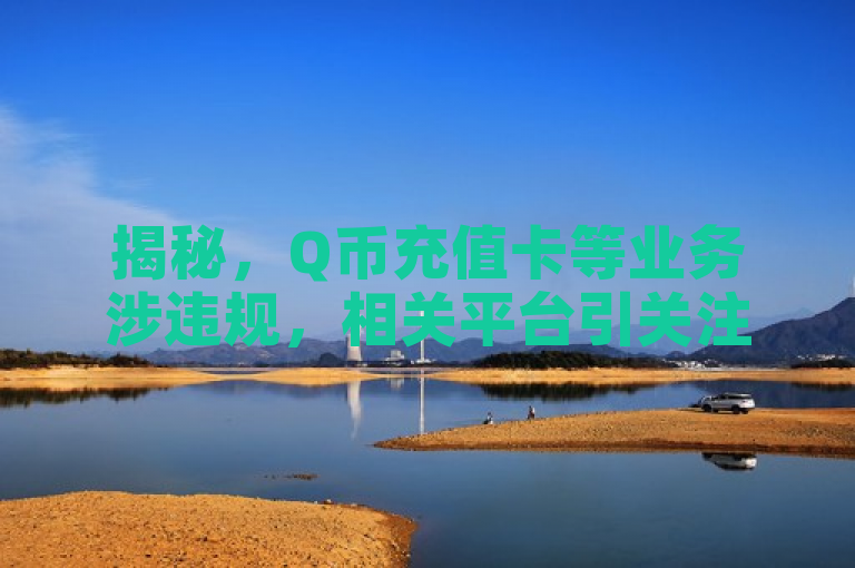 揭秘，Q币充值卡等业务涉违规，相关平台引关注。