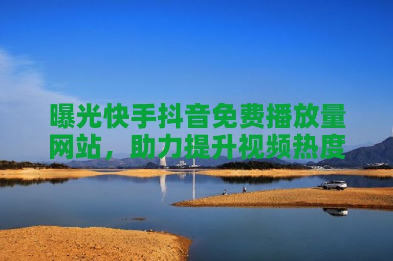 曝光快手抖音免费播放量网站，助力提升视频热度！