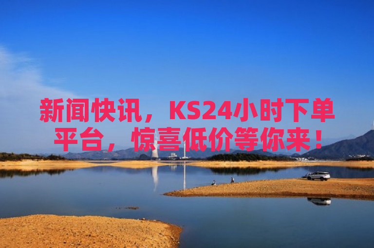 新闻快讯，KS24小时下单平台，惊喜低价等你来！