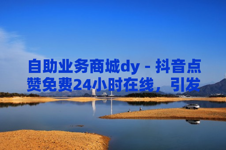 自助业务商城dy - 抖音点赞免费24小时在线，引发关注。