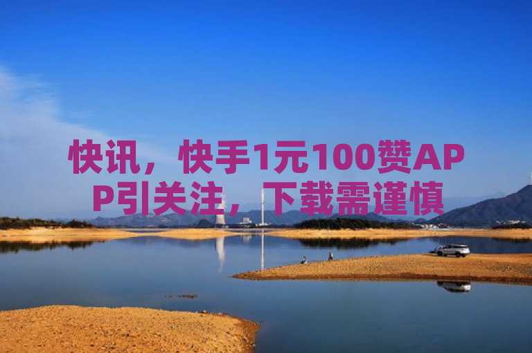 快讯，快手1元100赞APP引关注，下载需谨慎