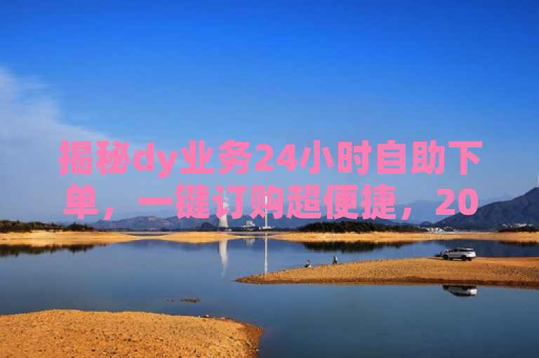 揭秘dy业务24小时自助下单，一键订购超便捷，2025必学。