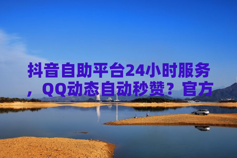 抖音自助平台24小时服务，QQ动态自动秒赞？官方紧急辟谣！