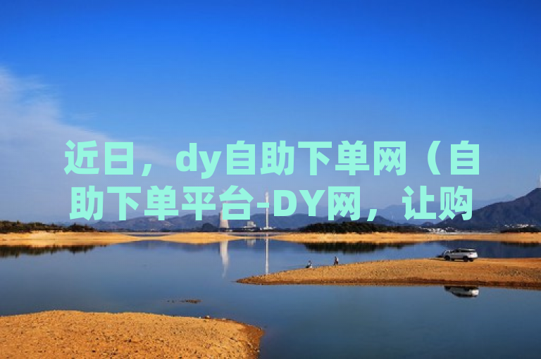 近日，dy自助下单网（自助下单平台-DY网，让购物更便捷）引发关注。