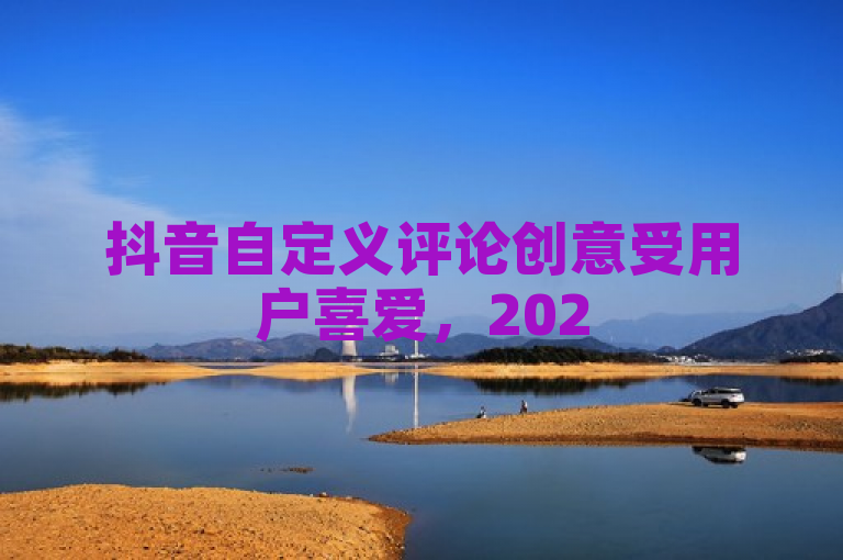 抖音自定义评论创意受用户喜爱，2025必学！